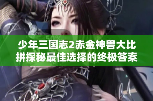 少年三国志2赤金神兽大比拼探秘最佳选择的终极答案