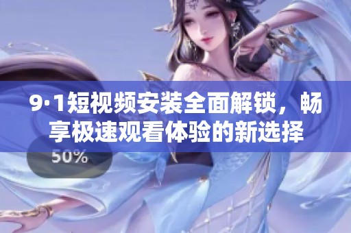 9·1短视频安装全面解锁，畅享极速观看体验的新选择