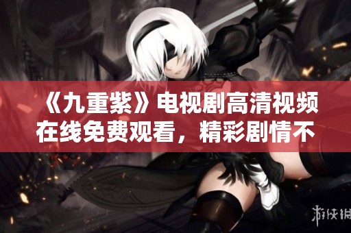 《九重紫》电视剧高清视频在线免费观看，精彩剧情不容错过