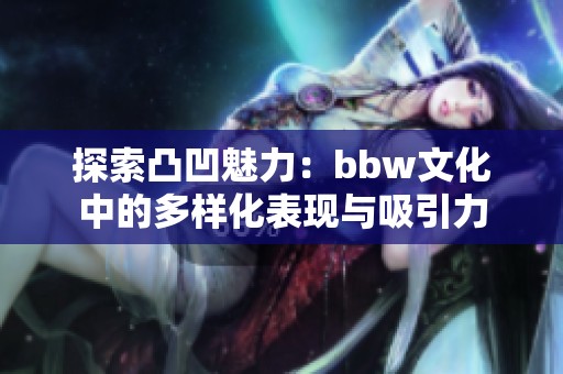 探索凸凹魅力：bbw文化中的多样化表现与吸引力