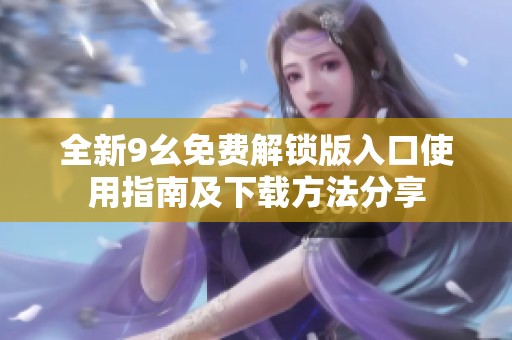 全新9幺免费解锁版入口使用指南及下载方法分享