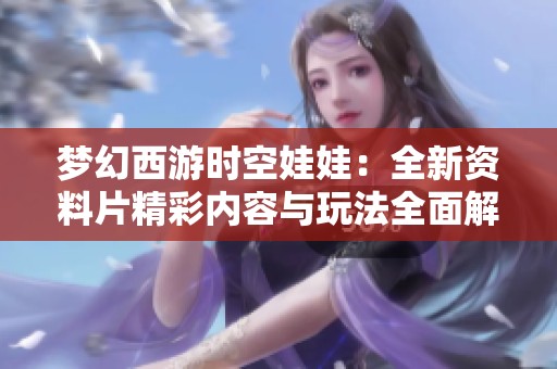 梦幻西游时空娃娃：全新资料片精彩内容与玩法全面解读