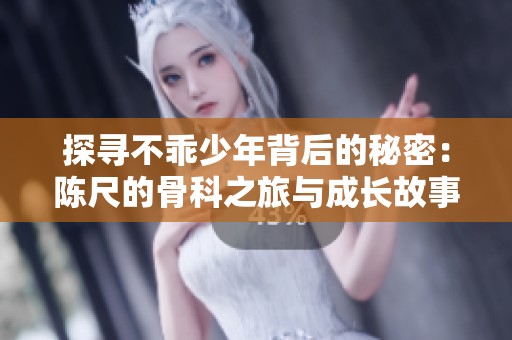 探寻不乖少年背后的秘密：陈尺的骨科之旅与成长故事