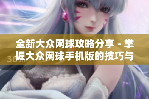 全新大众网球攻略分享 - 掌握大众网球手机版的技巧与战略