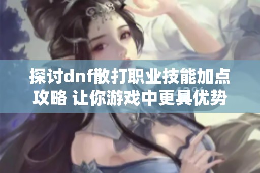 探讨dnf散打职业技能加点攻略 让你游戏中更具优势