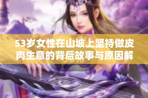 53岁女性在山坡上坚持做皮肉生意的背后故事与原因解析