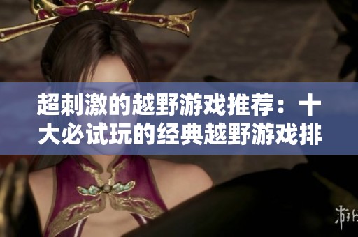 超刺激的越野游戏推荐：十大必试玩的经典越野游戏排行