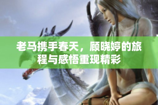 老马携手春天，顾晓婷的旅程与感悟重现精彩