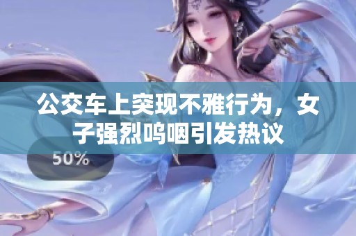 公交车上突现不雅行为，女子强烈呜咽引发热议