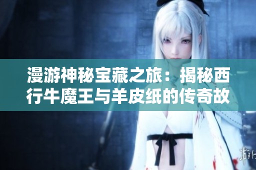 漫游神秘宝藏之旅：揭秘西行牛魔王与羊皮纸的传奇故事