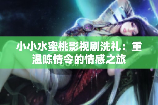 小小水蜜桃影视剧洗礼：重温陈情令的情感之旅