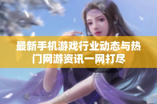 最新手机游戏行业动态与热门网游资讯一网打尽