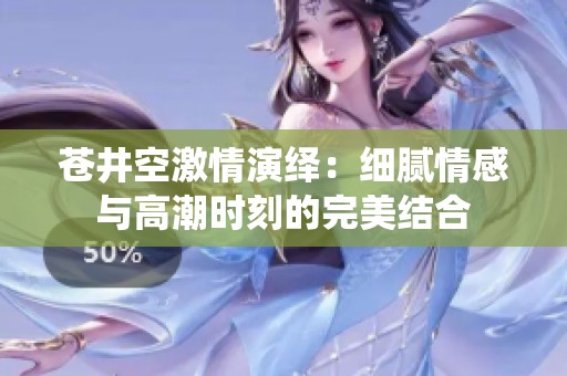 苍井空激情演绎：细腻情感与高潮时刻的完美结合
