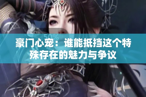 豪门心宠：谁能抵挡这个特殊存在的魅力与争议