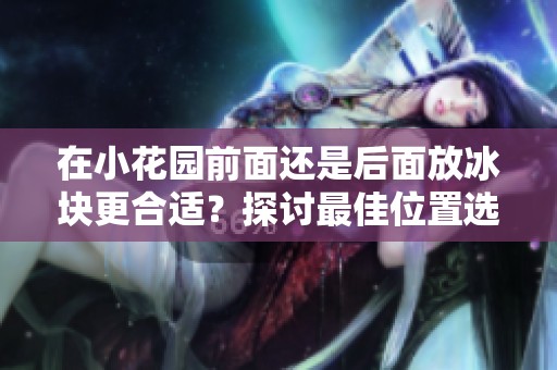 在小花园前面还是后面放冰块更合适？探讨最佳位置选择