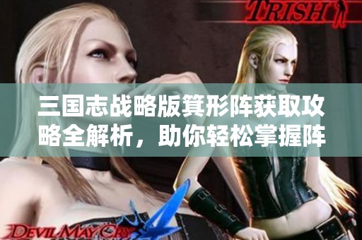三国志战略版箕形阵获取攻略全解析，助你轻松掌握阵法秘籍