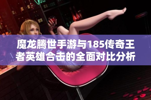 魔龙腾世手游与185传奇王者英雄合击的全面对比分析与评测