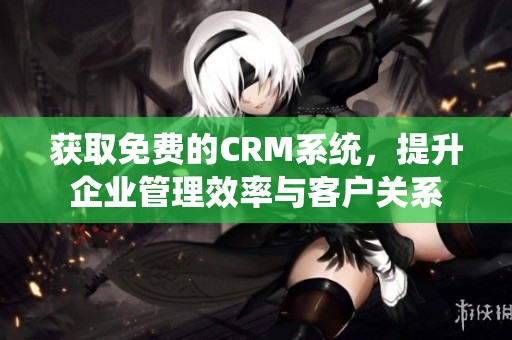 获取免费的CRM系统，提升企业管理效率与客户关系