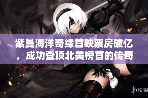 紫曼海洋奇缘首映票房破亿，成功登顶北美榜首的传奇之旅
