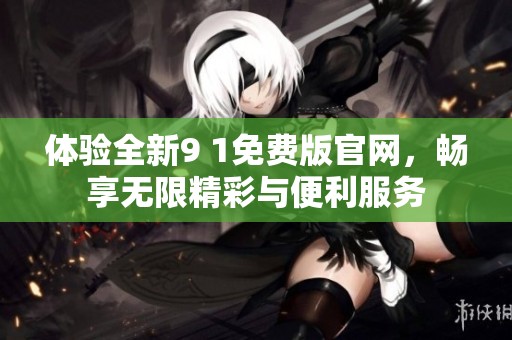 体验全新9 1免费版官网，畅享无限精彩与便利服务