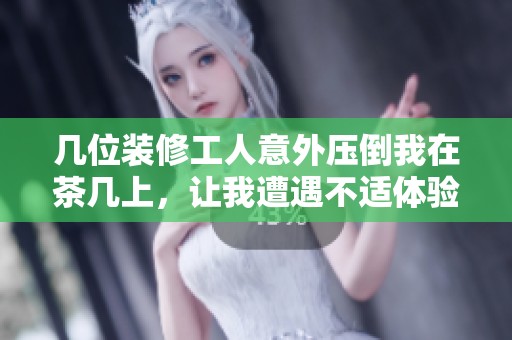 几位装修工人意外压倒我在茶几上，让我遭遇不适体验