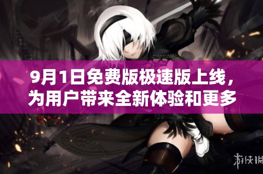 9月1日免费版极速版上线，为用户带来全新体验和更多功能