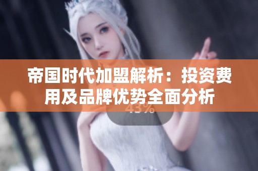 帝国时代加盟解析：投资费用及品牌优势全面分析