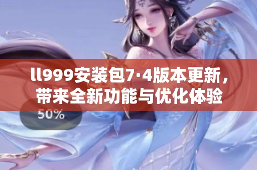 ll999安装包7·4版本更新，带来全新功能与优化体验