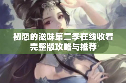 初恋的滋味第二季在线收看完整版攻略与推荐