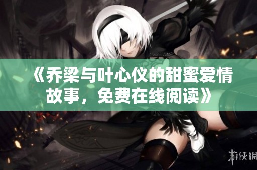 《乔梁与叶心仪的甜蜜爱情故事，免费在线阅读》