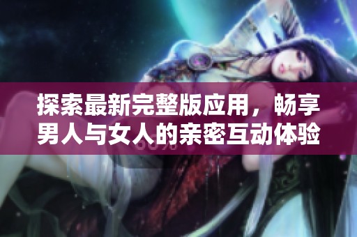 探索最新完整版应用，畅享男人与女人的亲密互动体验
