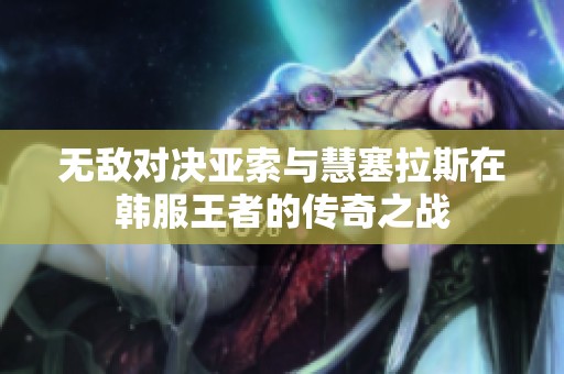 无敌对决亚索与慧塞拉斯在韩服王者的传奇之战