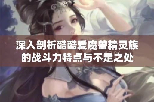深入剖析酷酷爱魔兽精灵族的战斗力特点与不足之处