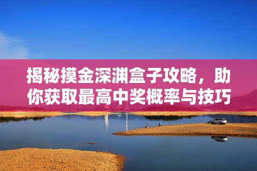 揭秘摸金深渊盒子攻略，助你获取最高中奖概率与技巧