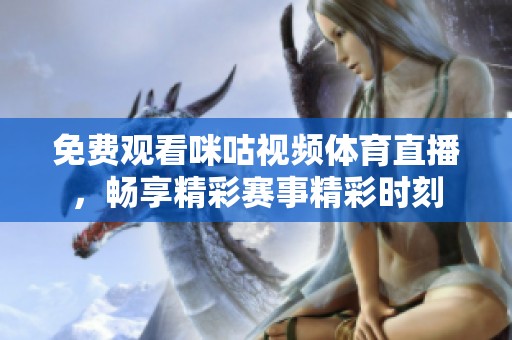 免费观看咪咕视频体育直播，畅享精彩赛事精彩时刻