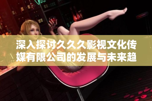 深入探讨久久久影视文化传媒有限公司的发展与未来趋势