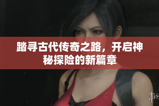 踏寻古代传奇之路，开启神秘探险的新篇章