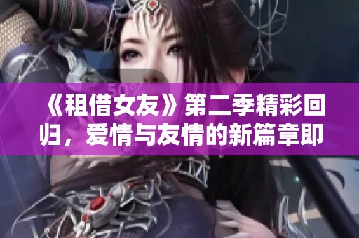 《租借女友》第二季精彩回归，爱情与友情的新篇章即将展开