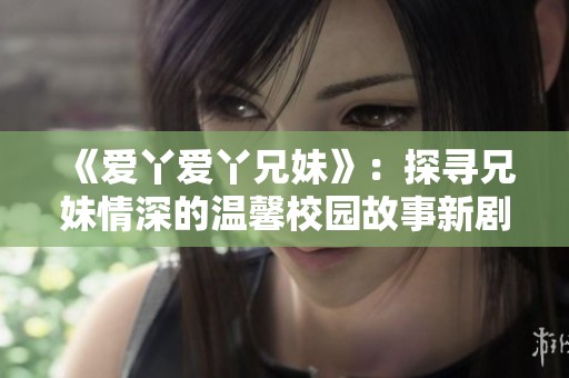 《爱丫爱丫兄妹》：探寻兄妹情深的温馨校园故事新剧上线