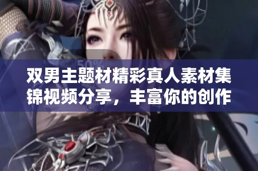 双男主题材精彩真人素材集锦视频分享，丰富你的创作灵感