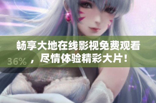 畅享大地在线影视免费观看，尽情体验精彩大片！