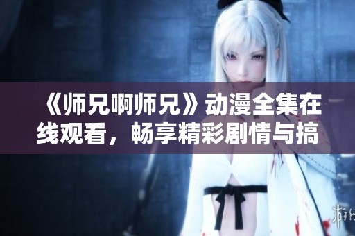 《师兄啊师兄》动漫全集在线观看，畅享精彩剧情与搞笑时刻