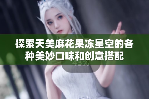 探索天美麻花果冻星空的各种美妙口味和创意搭配