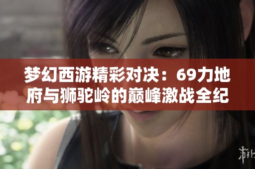 梦幻西游精彩对决：69力地府与狮驼岭的巅峰激战全纪录