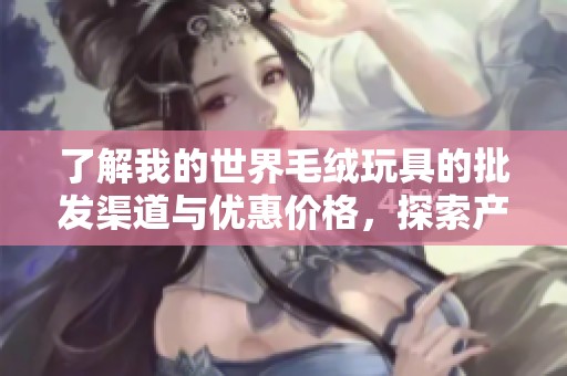 了解我的世界毛绒玩具的批发渠道与优惠价格，探索产地信息