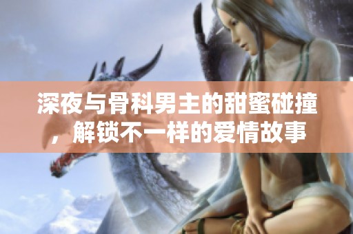 深夜与骨科男主的甜蜜碰撞，解锁不一样的爱情故事