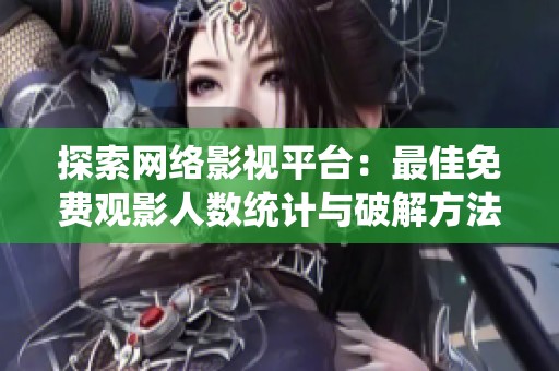 探索网络影视平台：最佳免费观影人数统计与破解方法分享