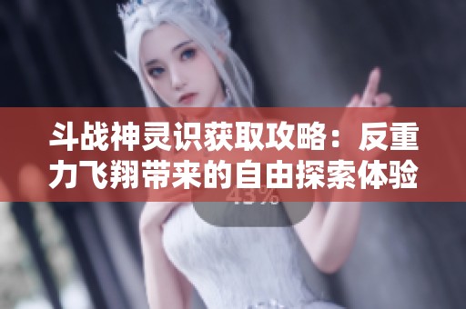 斗战神灵识获取攻略：反重力飞翔带来的自由探索体验