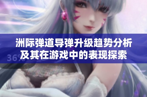 洲际弹道导弹升级趋势分析及其在游戏中的表现探索