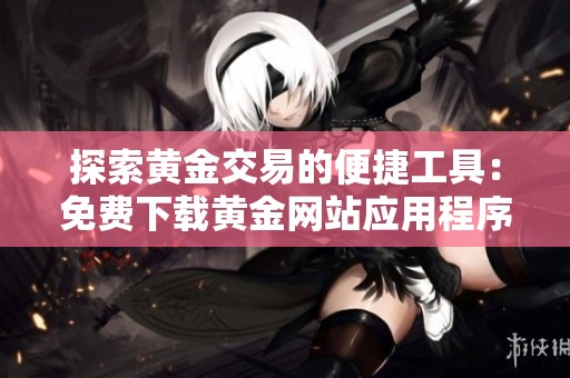 探索黄金交易的便捷工具：免费下载黄金网站应用程序
